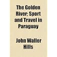 The Golden River; Sport and Travel in Paraguay by John Waller Hills