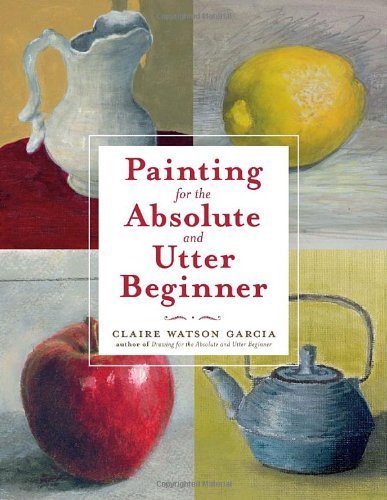Painting for the Absolute and Utter Beginner by Claire Watson Garcia (2010) Paperback