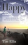 Happy: Read This Book And You Will Never Be Unhappy Again (How To Be Happy In Life 1)
