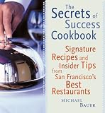 Secrets of Success Cookbook: Signature Recipes and Insider Tips from San Francisco's Best Restaurants Michael Bauer