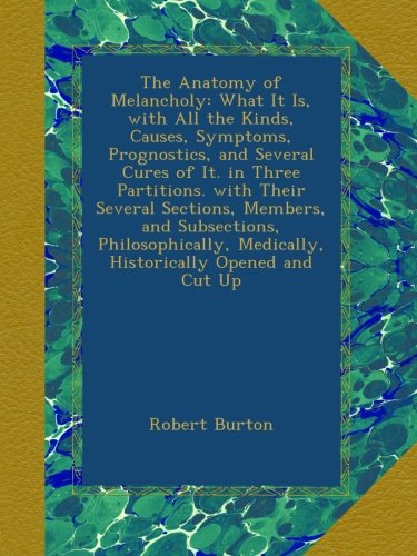 The Anatomy of Melancholy: What It Is, with All the Kinds, Causes, Symptoms, Prognostics, and Several Cures of It. in Three Partitions. with Their ... Medically, Historically Opened and Cut Up