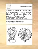 Advice to a son. A discourse at the request of a gentleman in New-England, upon his sons going to Europe. ... By Ebenezer Pemberton, ...