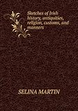 Sketches of Irish history, antiquities, religion, customs, and manners