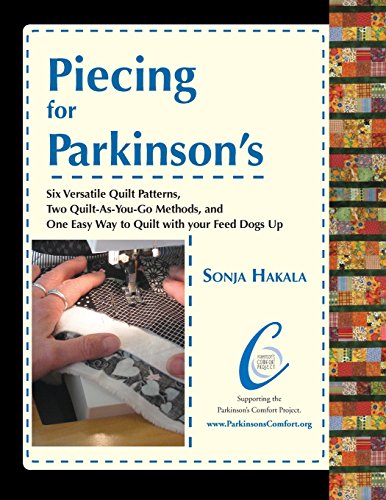 Piecing for Parkinson's: Six Versatile Quilt Patterns,  Two Quilt-As-You-Go Methods, and  One Easy Way to Quilt with your Feed Dogs Up, by Sonja Davis Hakala