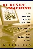View Book 'Against the Machine: The Hidden Luddite Tradition in Literature, Art, and Individual Lives'