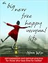 A Big New Free Happy Unusual Life: Self Expression and Spiritual Practice for Those Who Have Time for Neither