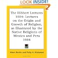 The Hibbert Lectures 1884: Lectures on the Origin and Growth of Religion, as Illustrated by the Native Religions of... by Albert Reville and Philip H. Wicksteed