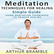 Meditation Techniques for Healing: Simple Guide: Using Meditation Techniques to Trigger Healing | [Arthur Bramble]