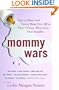 Mommy Wars: Stay-at-Home and Career Moms Face Off on Their Choices, Their Lives, Their Families