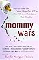 Mommy Wars: Stay-at-Home and Career Moms Face Off on Their Choices, Their Lives, Their Families