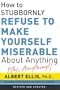 How to Stubbornly Refuse to Make Yourself Miserable about Anything: Yes Anything!