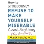 How to Stubbornly Refuse to Make yourself Miserable About Anything - Yes, Anything!