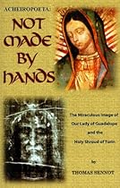 Acheiropoeta: Not Made By Hands: The Miraculous Image of Our Lady of Guadalupe and the Holy Shroud of Turin Acheiropoeta: Not Made By Hands: The Miraculous Image of Our Lady of Guadalupe and the Holy Shroud of Turin