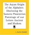 The Aryan Origin Of The Alphabet: Disclosing The Sumero Phoenician Parentage Of Our Letters Ancient And Modern