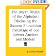 The Aryan Origin of the Alphabet: Disclosing the Sumero Phoenician Parentage of our Letters Ancient and Modern