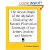 The Aryan Origin of the Alphabet: Disclosing the Sumero Phoenician Parentage of our Letters Ancient and Modern