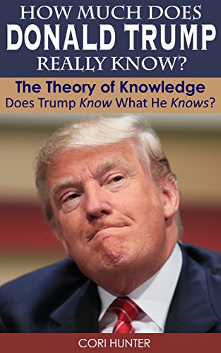 How Much Does Donald Trump Really Know?: The Theory of Knowledge. Does Trump Know What He Knows?