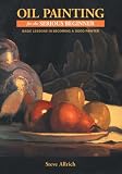Oil Painting for the Serious Beginner: Basic Lessons in Becoming a Good Painter