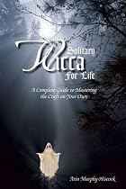 Solitary Wicca for Life: A Complete Guide to Mastering the Craft on Your Own