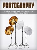 Photography: 8 Simple Tips on How You Can Use the Light in Photography Better (Digital Photography, digital photography book, digital photography for dummies) (English Edition)