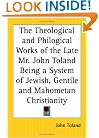 The Theological and Philogical Works of the Late Mr. John Toland Being a System of Jewish, Gentile and Mahometan Christianity