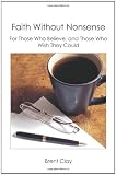 Faith Without Nonsense: For Those Who Believe, and Those Who Wish They Could