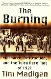 The Burning: Massacre, Destruction, and the Tulsa Race Riot of 1921