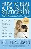 How to Heal a Painful Relationship: And If Necessary, Part As Friends