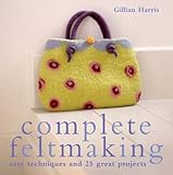 Complete feltmaking : easy techniques and 25 great projects