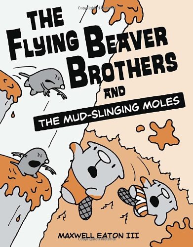 The Flying Beaver Brothers and the Mud-Slinging Moles, by Maxwell Eaton III