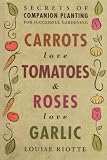 CARROTS LOVE TOMATOES & ROSES LOVE GARLIC : Secrets of Companion Planting for Successful Gardening