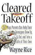Cleared For Takeoff! 50 Ways Parents Can Help Their Teenagers Grow Up, Out And Into A Life Of Their Own