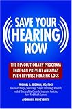 Save Your Hearing Now: The Revolutionary Program That Can Prevent and May Even Reverse Hearing Loss