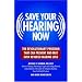 Save Your Hearing Now: The Revolutionary Program That Can Prevent and May Even Reverse Hearing Loss