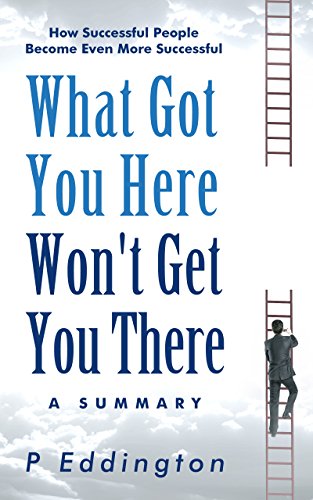 What Got You Here Won't Get You There Summarized for Busy People