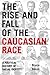 The Rise and Fall of the Caucasian Race: A Political History of Racial Identity