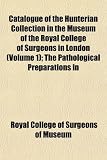 Catalogue of the Hunterian Collection in the Museum of the Royal College of Surgeons in London (Volume 1); The Pathological Preparations in