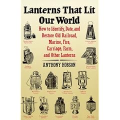 Lanterns That Lit Our World: How to Identify, Date, and Restore Old Railroad, Marine, Fire, Carriage, Farm, and Other Lanterns