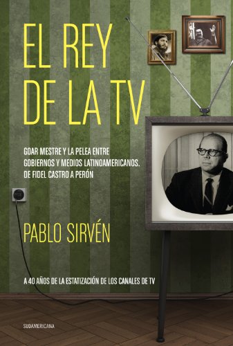 El rey de la TV. Goar Mestre y la pelea entre gobiernos y medios latinomericanos: De Fidel Castro a Perón (Spanish Edition)