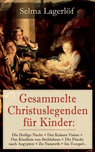 Gesammelte Christuslegenden für Kinder: Die Heilige Nacht + Des Kaisers Vision + Das Kindlein von Bethlehem + Die Flucht nach Aegypten + Zu Nazareth + Im Tempel... (German Edition)