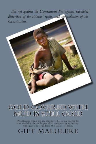 Gold covered with mud is still gold: Politicians think we are stupid! This is an outcry to the world with the hopes that someone in authority will hear and readdress the issues at hand.