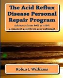 The Acid Reflux Disease Personal Repair Program: Achieve at least 80% to 100% permanent relief from your suffering!
