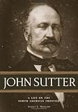 John Sutter: A Life on the North American Frontier