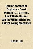 English Aerospace Engineers: Frank Whittle, R. J. Mitchell, Nevil Shute, Barnes Wallis, William Helmore, Patrick Young Alexander