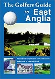 The Golfers Guide to East Anglia: Packed with Information on Golf Courses and Where to Stay, Eat and Drink