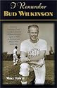 I Remember Bud Wilkinson: Personal Memories and Anecdotes About an Oklahoma Sooners Legend As Told by the People and Players Who Knew Him