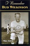 I Remember Bud Wilkinson: Personal Memories and Anecdotes About an Oklahoma Sooners Legend As Told by the People and Players Who Knew Him (I Remember)