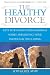 The Healthy Divorce: Keys to Ending Your Marriage While Preserving Your Emotional Well-Being