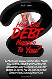 How Did DEBT Happen To You?: Get Extremely Useful Financial Advice To Help You Deal With Debt With Debt Tips On Debt Consolidation, Debt Restructuring ... You Can Recover From Financial Stress Fast!