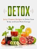 Detox: Juicy Cleanse Recipes to Detox Your Body and Gain More Energy (Detox, detox diet, detox cleanse)